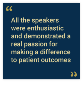 All the speakers were enthusiastic and demonstrated a real passion for making a difference to patient outcomes